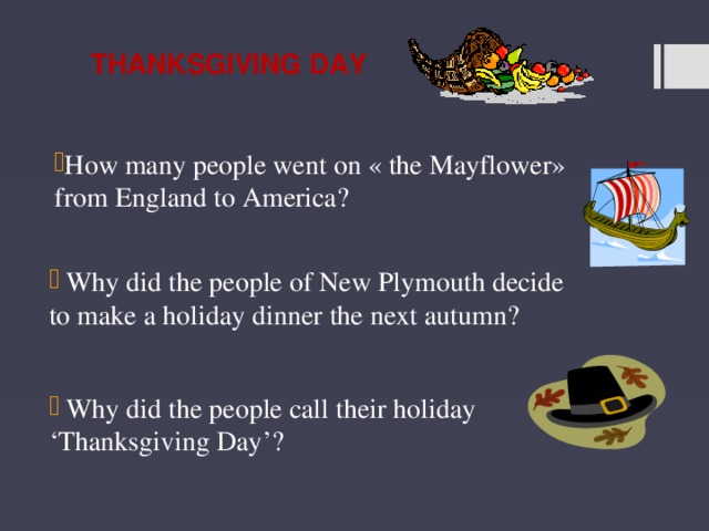 Thanksgiving day How many people went on « the Mayflower» from England to America?  Why did the people of New Plymouth decide to make a holiday dinner the next autumn?  Why did the people call their holiday ‘Thanksgiving Day’? 