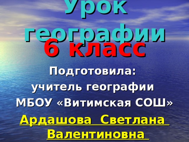 Урок географии 6 класс Подготовила: учитель географии МБОУ «Витимская СОШ» Ардашова Светлана Валентиновна 