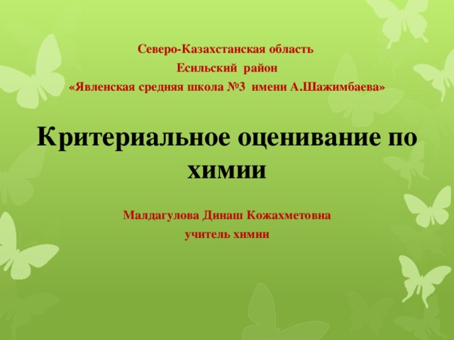 Северо-Казахстанская область Есильский район «Явленская средняя школа №3 имени А.Шажимбаева»  Критериальное оценивание по химии  Малдагулова Динаш Кожахметовна учитель химии 