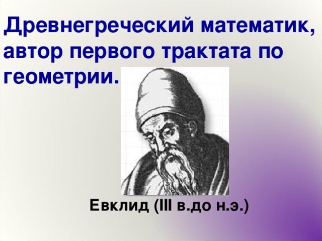 Древнегреческий математик, автор первого трактата по геометрии. Евклид ( III в.до н.э.) 