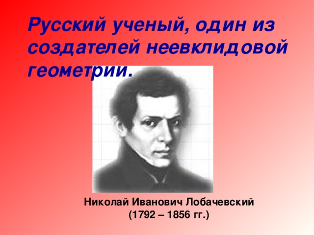 Русский ученый, один из создателей неевклидовой геометрии. Николай Иванович Лобачевский (1792 – 1856 гг.)  