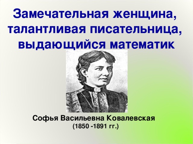 Замечательная женщина, талантливая писательница, выдающийся математик Софья  Васильевна Ковалевская (1850 -1891 гг.) 