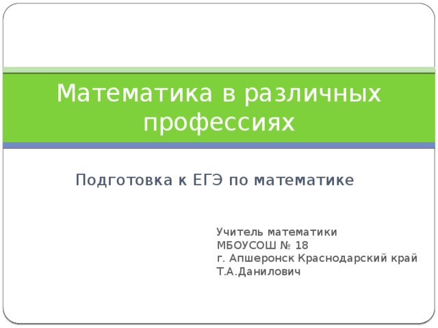 Математика в различных профессиях Подготовка к ЕГЭ по математике Учитель математики МБОУСОШ № 18 г. Апшеронск Краснодарский край Т.А.Данилович 