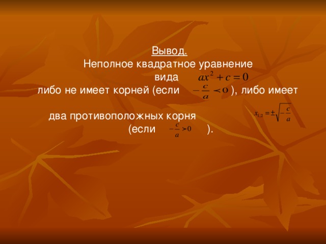 Вывод. Неполное квадратное уравнение вида либо не имеет корней (если ), либо имеет два противоположных корня  (если ). 