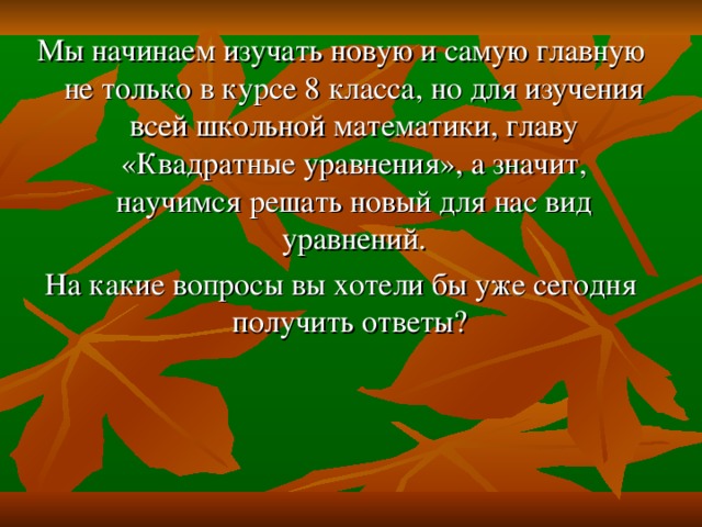 Мы начинаем изучать новую и самую главную не только в курсе 8 класса, но для изучения всей школьной математики, главу «Квадратные уравнения», а значит, научимся решать новый для нас вид уравнений. На какие вопросы вы хотели бы уже сегодня получить ответы? 