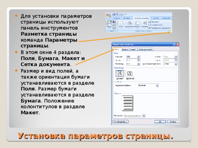 Для установки параметров страницы используют панель инструментов Разметка страницы команда Параметры страницы . В этом окне 4 раздела: Поля , Бумага , Макет и Сетка документа . Размер и вид полей, а также ориентация бумаги устанавливаются в разделе Поля . Размер бумаги устанавливаются в разделе Бумага . Положение колонтитулов в разделе Макет . Установка параметров страницы.  