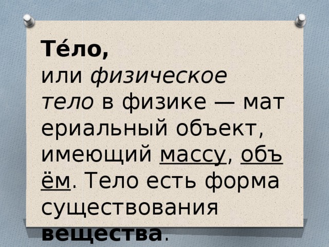 Те́ло, или  физическое тело  в физике — материальный объект, имеющий  массу ,  объём . Тело есть форма существования  вещества . 