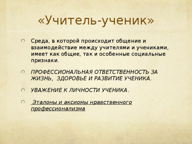 «Учитель-ученик» Среда, в которой происходит общение и взаимодействие между учителями и учениками, имеет как общие, так и особенные социальные признаки. ПРОФЕССИОНАЛЬНАЯ ОТВЕТСТВЕННОСТЬ ЗА ЖИЗНЬ,  ЗДОРОВЬЕ И РАЗВИТИЕ УЧЕНИКА. УВАЖЕНИЕ К ЛИЧНОСТИ УЧЕНИКА .      Эталоны и аксиомы нравственного профессионализма  