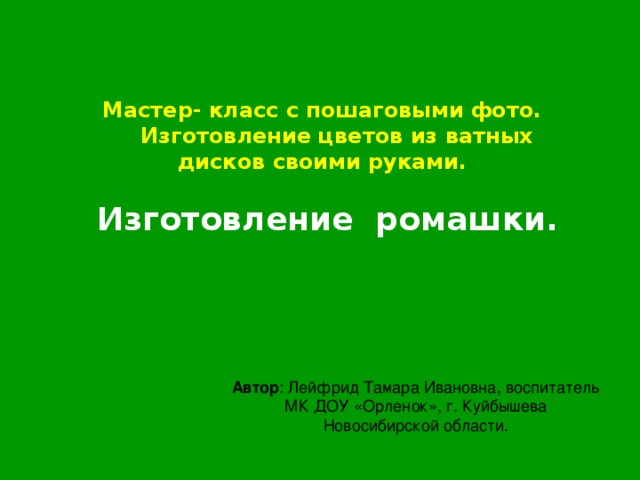 Мастер- класс с пошаговыми фото.  Изготовление цветов из ватных дисков своими руками.  Изготовление ромашки. Автор : Лейфрид Тамара Ивановна, воспитатель МК ДОУ «Орленок», г. Куйбышева Новосибирской области. 