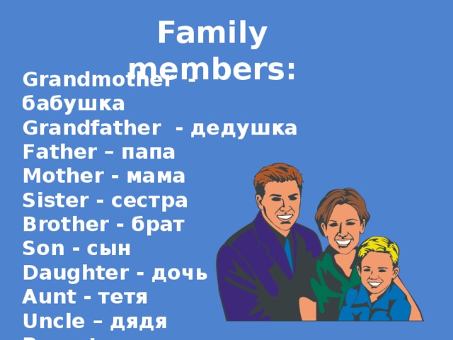 Family members: Grandmother - бабушка Grandfather - дедушка Father – папа Mother - мама Sister - сестра Brother - брат Son - сын Daughter - дочь Aunt - тетя Uncle – дядя Parents-родители  