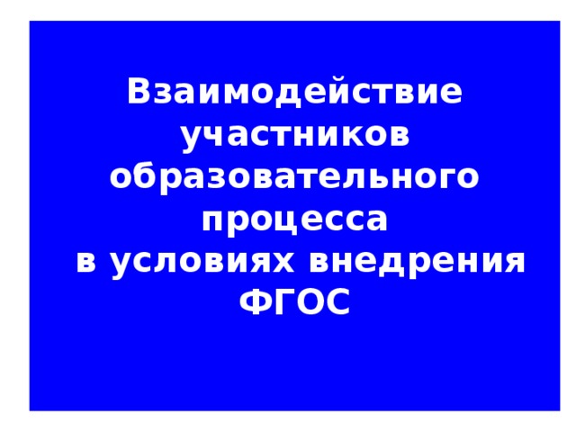 Взаимодействие участников образовательного процесса  в условиях внедрения ФГОС   