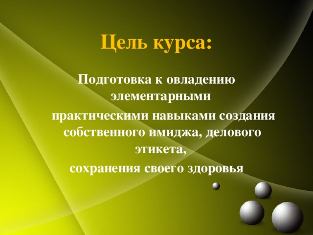 Цель курса: Подготовка к овладению элементарными  практическими навыками создания собственного имиджа, делового этикета, сохранения своего здоровья 