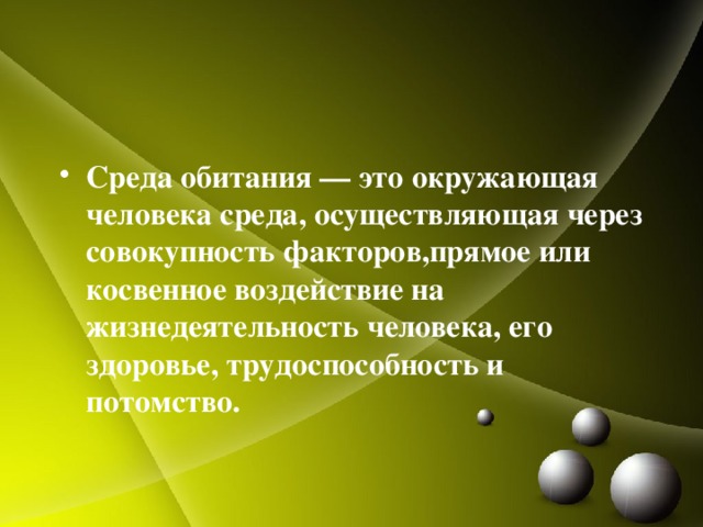 Среда обитания — это окружающая человека среда, осуществляющая через совокупность факторов,прямое или косвенное воздействие на жизнедеятельность человека, его здоровье, трудоспособность и потомство. 