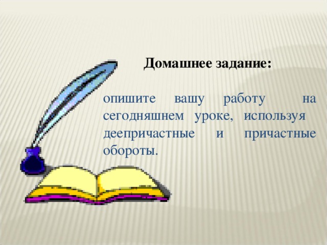 Домашнее задание:  опишите вашу работу на сегодняшнем уроке, используя деепричастные и причастные обороты. 