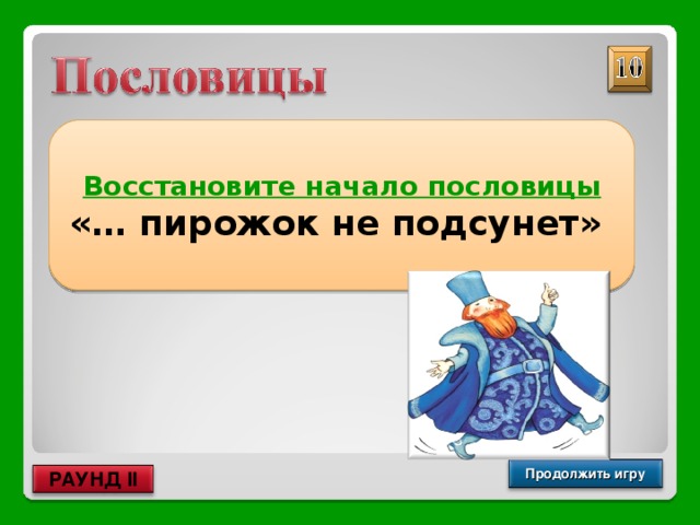 Восстановите начало пословицы «… пирожок не подсунет» Голод не тетка Продолжить игру РАУНД II 