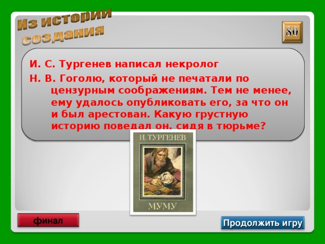 И. С. Тургенев написал некролог Н. В. Гоголю, который не печатали по цензурным соображениям. Тем не менее, ему удалось опубликовать его, за что он и был арестован. Какую грустную историю поведал он, сидя в тюрьме? финал Продолжить игру 