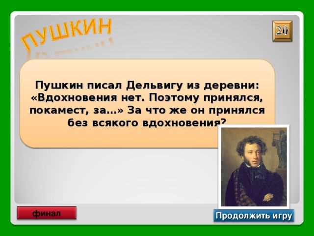Пушкин писал Дельвигу из деревни: «Вдохновения нет. Поэтому принялся, покамест, за…» За что же он принялся без всякого вдохновения? ЗА ПРОЗУ финал Продолжить игру 