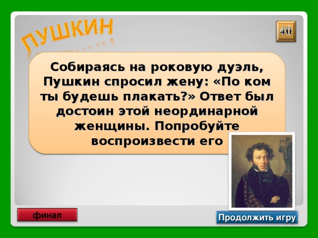Собираясь на роковую дуэль, Пушкин спросил жену: «По ком ты будешь плакать?» Ответ был достоин этой неординарной женщины. Попробуйте воспроизвести его По тому, кто будет убит финал Продолжить игру 