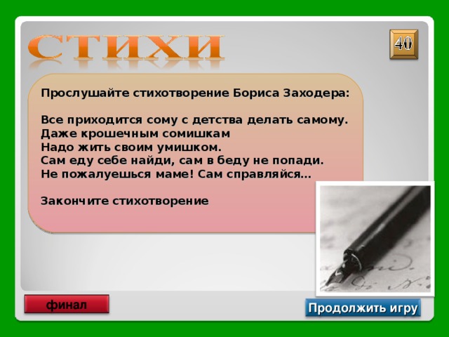 Прослушайте стихотворение Бориса Заходера:  Все приходится сому с детства делать самому. Даже крошечным сомишкам Надо жить своим умишком. Сам еду себе найди, сам в беду не попади. Не пожалуешься маме! Сам справляйся…  Закончите стихотворение  Сам с усами финал Продолжить игру 
