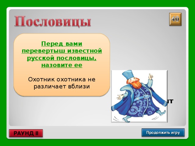 Перед вами перевертыш известной русской пословицы, назовите ее  Охотник охотника не различает вблизи Рыбак рыбака видит издалека Продолжить игру РАУНД II 