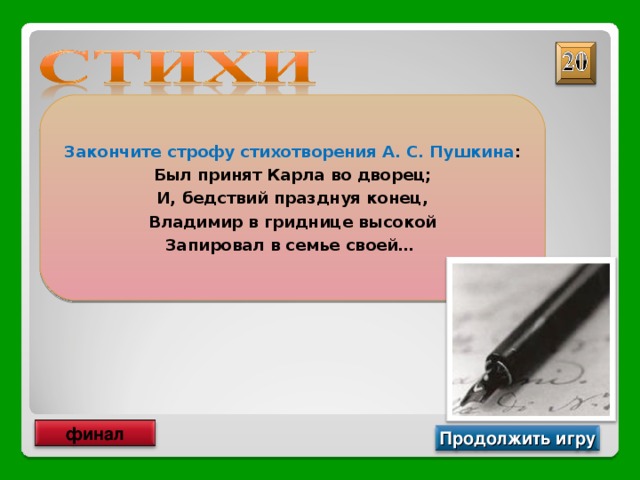 Закончите строфу стихотворения А. С. Пушкина : Был принят Карла во дворец; И, бедствий празднуя конец, Владимир в гриднице высокой Запировал в семье своей… Дела давно минувших дней, преданья старины глубокой финал Продолжить игру 