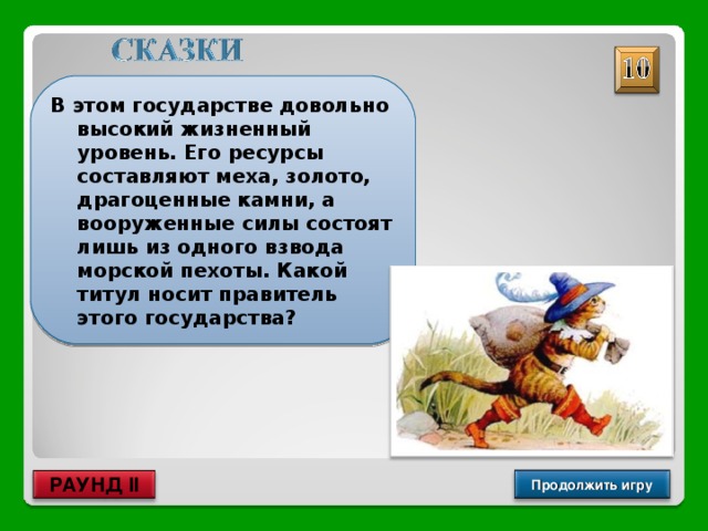 В этом государстве довольно высокий жизненный уровень. Его ресурсы составляют меха, золото, драгоценные камни, а вооруженные силы состоят лишь из одного взвода морской пехоты. Какой титул носит правитель этого государства? Князь Гвидон Продолжить игру РАУНД II 