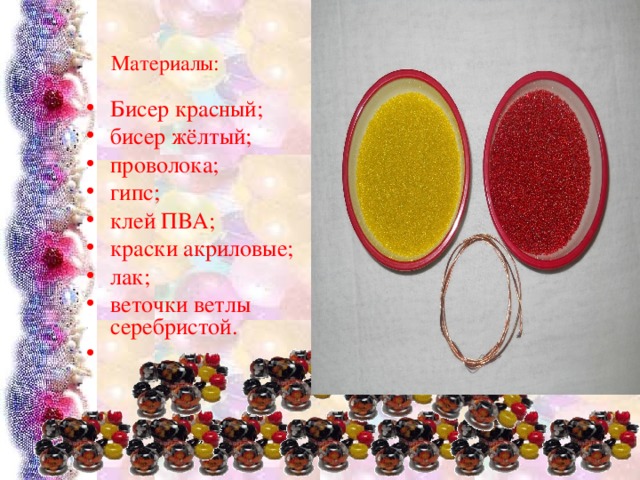 Материалы: Бисер красный; бисер жёлтый; проволока; гипс; клей ПВА; краски акриловые; лак; веточки ветлы серебристой.    