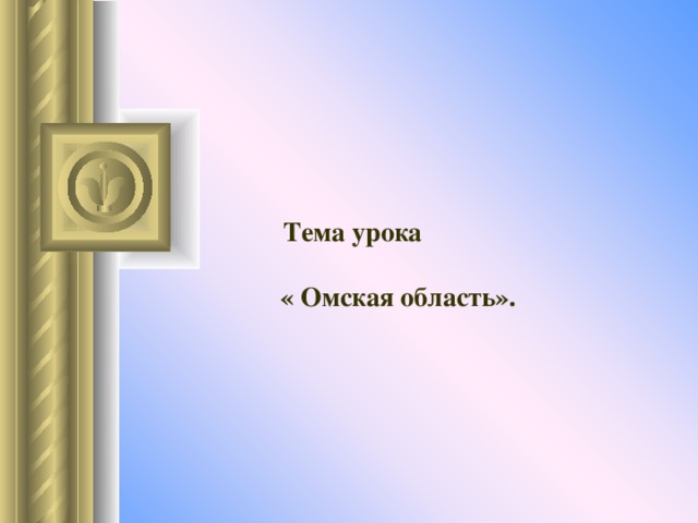    Тема урока   « Омская область». 