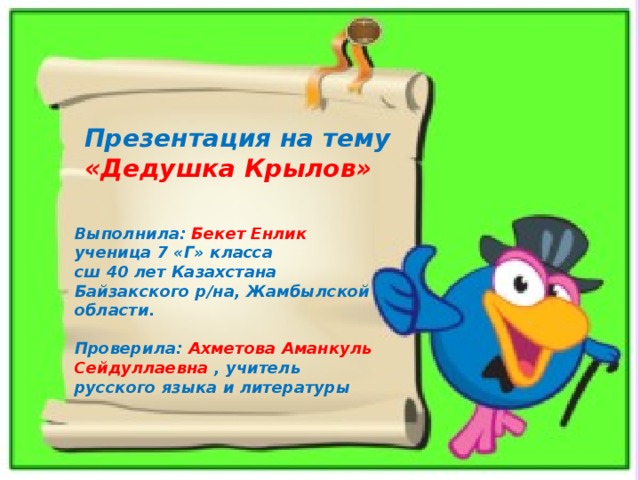 Презентация на тему «Дедушка Крылов» Выполнила: Бекет Енлик ученица 7 «Г» класса сш 40 лет Казахстана Байзакского р/на, Жамбылской области.  Проверила: Ахметова Аманкуль Сейдуллаевна , учитель русского языка и литературы 