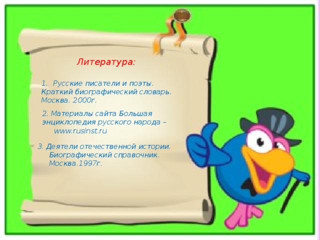  Литература:   Русские писатели и поэты. Краткий биографический словарь. Москва. 2000г. 2 . Материалы сайта Большая энциклопедия русского народа – www.rusinst.ru 3. Деятели отечественной истории. Биографический справочник. Москва.1997г. 