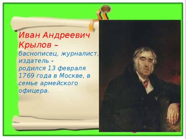 Иван Андреевич Крылов – баснописец, журналист, издатель - родился 13 февраля 1769 года в Москве, в семье армейского офицера. 