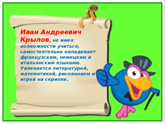 Иван Андреевич Крылов , не имея возможности учиться, самостоятельно овладевает французским, немецким и итальянским языками. Увлекается литературой, математикой, рисованием и игрой на скрипке. 