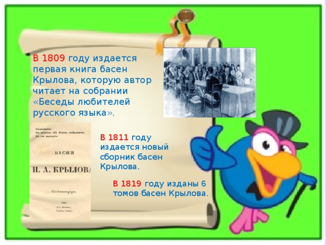 В 1809 году издается первая книга басен Крылова, которую автор читает на собрании «Беседы любителей русского языка». В 1811 году издается новый сборник басен Крылова. В 1819 году изданы 6 томов басен Крылова. 