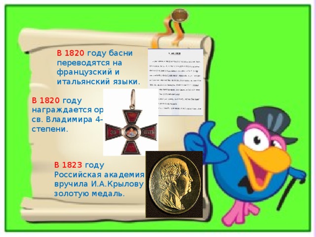 В 1820 году басни переводятся на французский и итальянский языки. В 1820 году награждается орденом св. Владимира 4-ой степени. В 1823 году Российская академия вручила И.А.Крылову золотую медаль. 