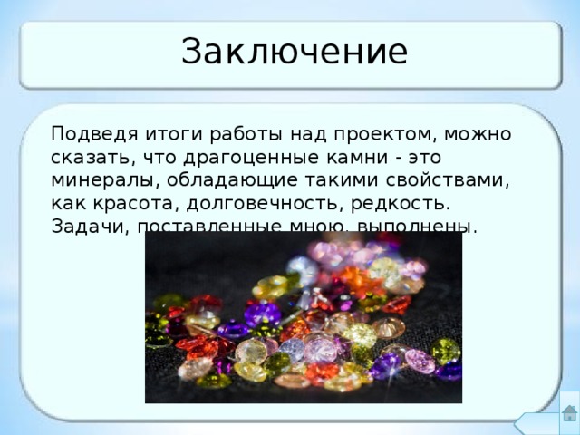 Заключение Подведя итоги работы над проектом, можно сказать, что драгоценные камни - это минералы, обладающие такими свойствами, как красота, долговечность, редкость. Задачи, поставленные мною, выполнены. 