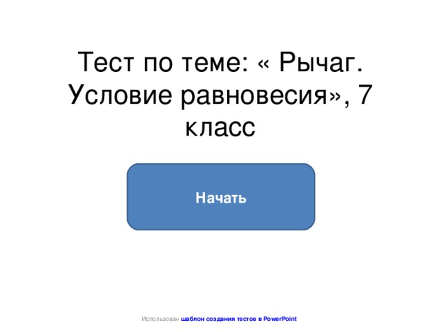 Тест по теме: « Рычаг. Условие равновесия», 7 класс Начать Использован шаблон создания тестов в PowerPoint 