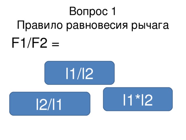 Вопрос 1  Правило равновесия рычага F1/F2 = l1/l2 l1*l2 l2/l1 