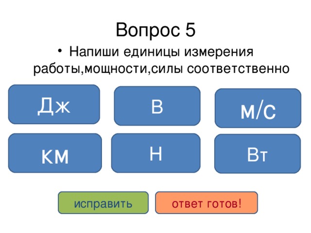 Вопрос 5 Напиши единицы измерения работы,мощности,силы соответственно Дж В м /c Н км Вт исправить ответ готов! 