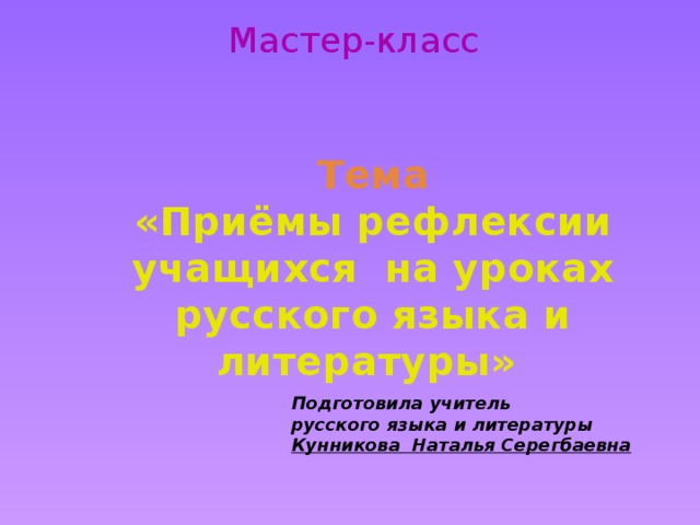 Мастер-класс   Тема «Приёмы рефлексии учащихся на уроках русского языка и литературы» Подготовила учитель русского языка и литературы Кунникова Наталья Серегбаевна 