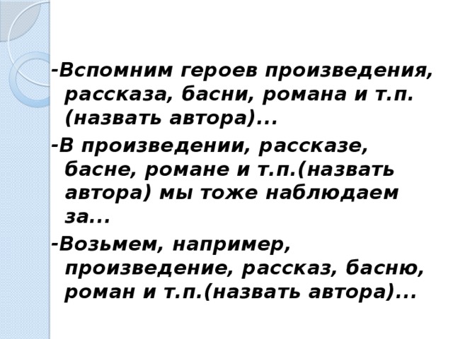   -Вспомним героев произведения, рассказа, басни, романа и т.п.(назвать автора)... -В произведении, рассказе, басне, романе и т.п.(назвать автора) мы тоже наблюдаем за... -Возьмем, например, произведение, рассказ, басню, роман и т.п.(назвать автора)...  