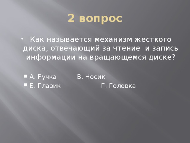 2 вопрос Как называется механизм жесткого диска, отвечающий за чтение и запись информации на вращающемся диске? А. Ручка    В. Носик Б. Глазик   Г. Головка А. Ручка    В. Носик Б. Глазик   Г. Головка 