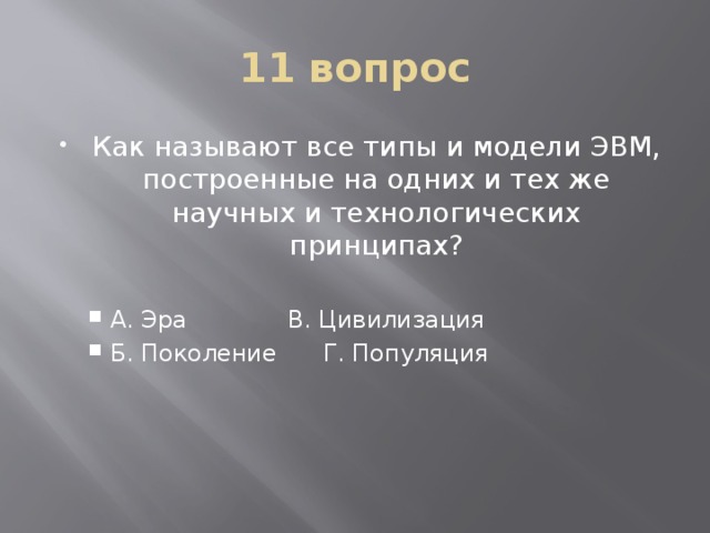 11 вопрос Как называют все типы и модели ЭВМ, построенные на одних и тех же научных и технологических принципах? А. Эра    В. Цивилизация Б. Поколение   Г. Популяция А. Эра    В. Цивилизация Б. Поколение   Г. Популяция 