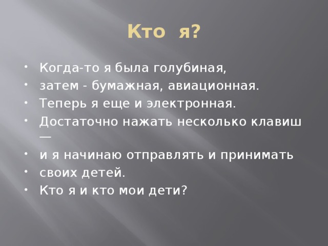 Кто я? Когда-то я была голубиная, затем - бумажная, авиационная. Теперь я еще и электронная. Достаточно нажать несколько клавиш — и я начинаю отправлять и принимать своих детей. Кто я и кто мои дети? 