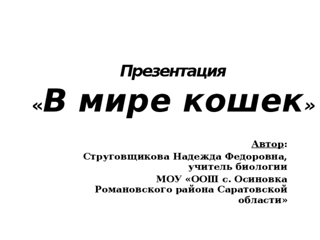      Презентация  « В мире кошек »   Автор : Струговщикова Надежда Федоровна, учитель биологии МОУ «ООШ с. Осиновка Романовского района Саратовской области»   