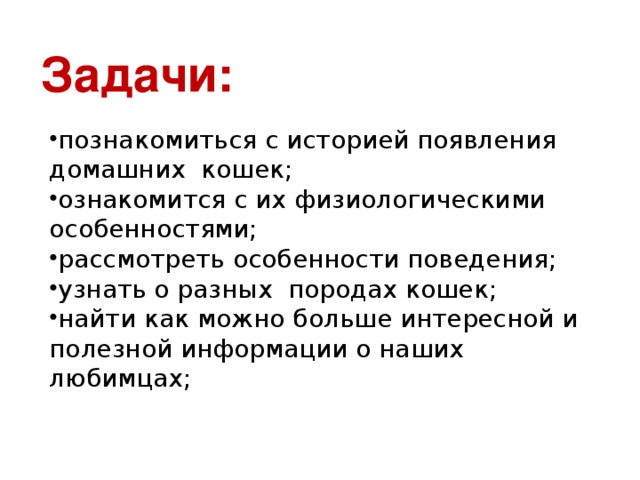 Задачи: познакомиться с историей появления домашних кошек; ознакомится с их физиологическими особенностями; рассмотреть особенности поведения; узнать о разных породах кошек; найти как можно больше интересной и полезной информации о наших любимцах;    