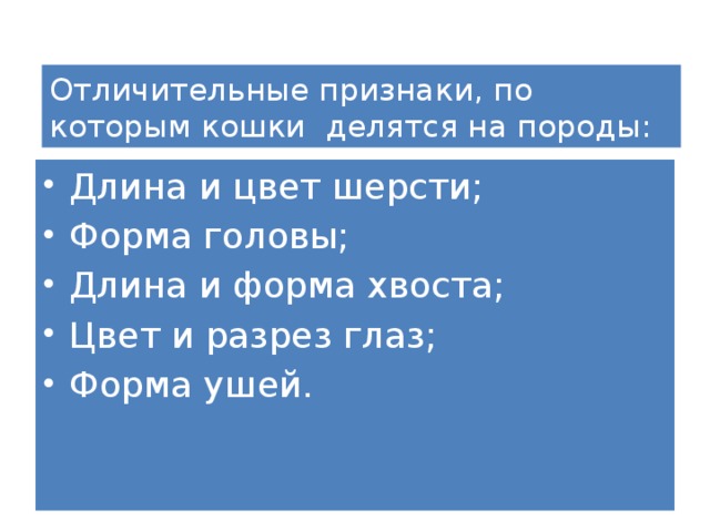 Отличительные признаки, по которым кошки делятся на породы: Длина и цвет шерсти; Форма головы; Длина и форма хвоста; Цвет и разрез глаз; Форма ушей. 