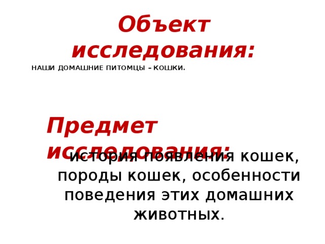 Объект исследования:  наши домашние питомцы – кошки.      Предмет исследования:    история появления кошек, породы кошек, особенности поведения этих домашних животных. 