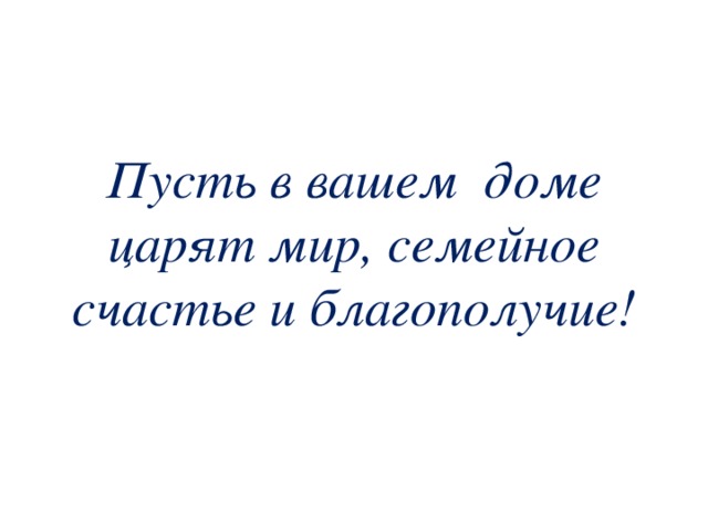 Пусть в вашем доме царят мир, семейное счастье и благополучие! 