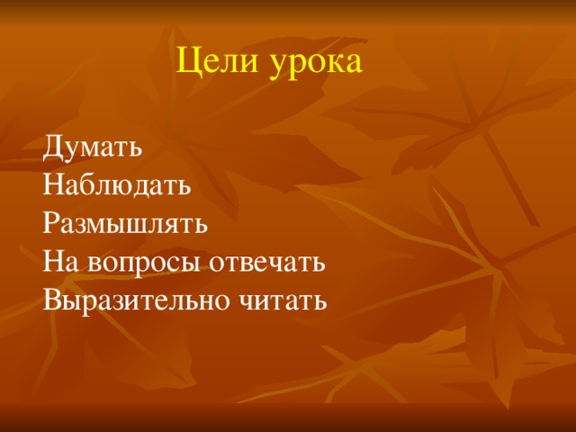 Цели урока Думать Наблюдать Размышлять На вопросы отвечать Выразительно читать 