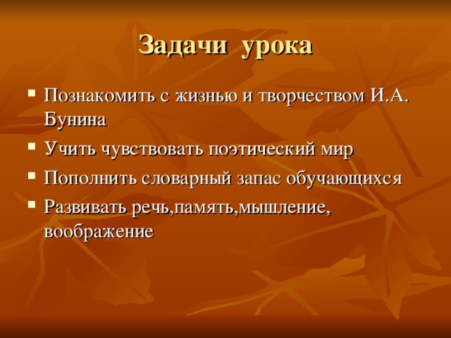 Задачи урока Познакомить с жизнью и творчеством И.А. Бунина Учить чувствовать поэтический мир Пополнить словарный запас обучающихся Развивать речь,память,мышление, воображение 